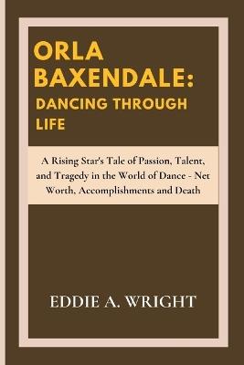 Orla Baxendale: Dancing Through Life: A Rising Star's Tale of Passion, Talent, and Tragedy in the World of Dance - Net Worth, Accomplishments and Death - Eddie A Wright - cover