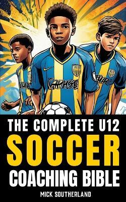 The U12 Soccer Coaching Bible: Everything You Need to Know for Coaching U12 Soccer - Fitness Research Publishing - cover
