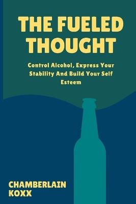 The Fueled Thought: Control Alcohol, Express Your Stability And Build Your Self Esteem - Chamberlain Koxx - cover