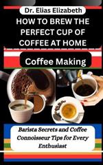 How to Brew the Perfect Cup of Coffee at Home: Coffee Making: Barista Secrets and Coffee Connoisseur Tips for Every Enthusiast