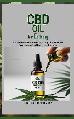 CBD oil for Epilepsy: A Comprehensive Guide to Using CBD oil in the Treatment of Epilepsy and Seizures - Richard Thron - cover