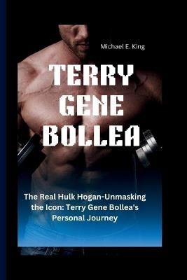 Terry Gene Bollea: The Real Hulk Hogan-Unmasking the Icon: Terry Gene Bollea's Personal Journey - Michael E King - cover
