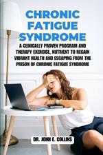 Chronic Fatigue Syndrome: A Clinically Proven Program and Therapy Exercise, Nutrient to Regain Vibrant Health and Escaping from the Prison of Chronic Fatigue Syndrome