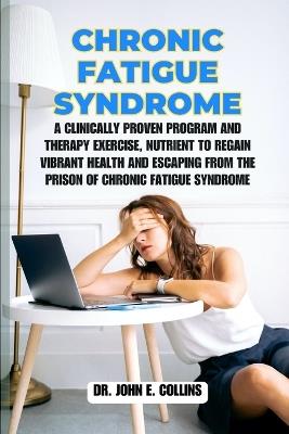 Chronic Fatigue Syndrome: A Clinically Proven Program and Therapy Exercise, Nutrient to Regain Vibrant Health and Escaping from the Prison of Chronic Fatigue Syndrome - John E Collins - cover