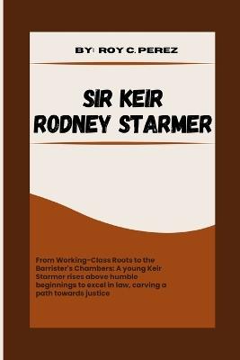 Sir Keir Rodney Starmer: From Working-Class Roots to the Barrister's Chambers: A young Keir Starmer rises above humble beginnings to excel in law, carving a path towards justice. - Roy C Perez - cover