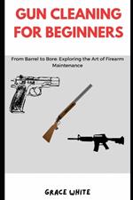 Gun Cleaning for Beginners: From Barrel to Bore: Exploring the Art of Firearm Maintenance