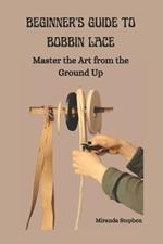 Beginner's Guide to Bobbin Lace: Master the Art from the Ground Up