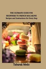 The Ultimate Guide for Beginners to French Macarons: Recipes and Instructions for Every Step