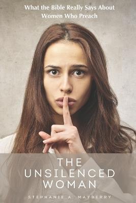 The Unsilenced Woman: What the Bible Really Says about Women Who Preach - Stephanie a Mayberry - cover