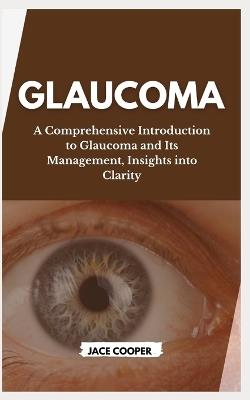 Glaucoma: A Comprehensive Introduction to Glaucoma and Its Management, Insights into Clarity - Jace Cooper - cover