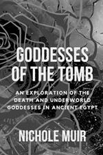 Goddesses of the Tomb: An Exploration of the Death and Underworld Goddesses in Ancient Egypt