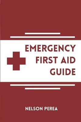 Emergency First Aid Guide: Pocket Manual on How to Give CPR, Use An AED, Handle Severe Bleeding, Shock, Choking, Stroke, Burns, Bites, Poisonings, Heart Attacks, Asthma Attacks, And Seizures. - Nelson Perea - cover