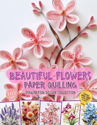 Beautiful Flowers Paper Quilling Imagination Design Collection: Hobbies Papercraft Quilling - Julia Blish - cover