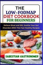 The Low-Fodmap Diet Cookbook for Beginners: Relief bloat and IBS, Soothe Your Gut Disorders With This Fast Healthy Recipes