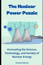 The Nuclear Power Puzzle: Unraveling the Science, Technology, and Society of Nuclear Energy