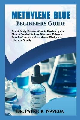 Methylene Blue Beginners Guide: Scientifically Proven Ways to Use Methylene Blue to Combat Various Diseases, Enhance Peak Performance, Gain Mental Clarity and Life Long Vitality - Patrick Naveda - cover