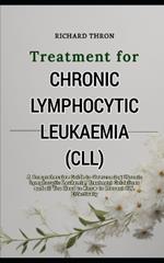 Treatment for Chronic Lymphocytic Leukaemia(CLL): A Comprehensive Guide to Overcoming Chronic Lymphocytic Leukemia, Treatment Guidelines and all You Need to Know to Prevent CLL Effectively
