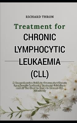 Treatment for Chronic Lymphocytic Leukaemia(CLL): A Comprehensive Guide to Overcoming Chronic Lymphocytic Leukemia, Treatment Guidelines and all You Need to Know to Prevent CLL Effectively - Richard Thron - cover