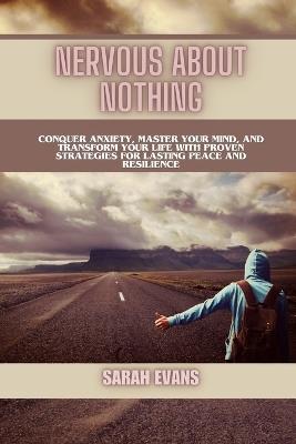 Nervous About Nothing: Conquer Anxiety, Master Your Mind, and Transform Your Life with Proven Strategies for Lasting Peace and Resilience - Sarah Evans - cover