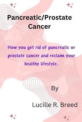 Pancreatic/Prostate Cancer: How you get rid of pancreatic or prostate cancer and reclaim your healthy lifestyle. - Lucille R Breed - cover