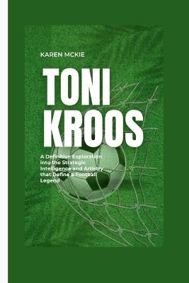 Toni Kroos: A Definitive Exploration into the Strategic Intelligence and Artistry that Define a Football Legend - Karen McKie - cover