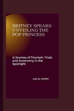 Britney Spears: Unveiling the Pop Princess: A Journey of Triumph, Trials, and Autonomy in the Spotlight