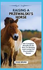 Raising a Przewalski's Horse: The Complete Handbook On How To Raising And Caring For Przewalski's Horse