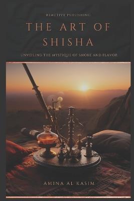 The Art of Shisha: Unveiling The Mystique Of Smoke And Flavour: Hookah for the Home - Amina Al Kasim - cover