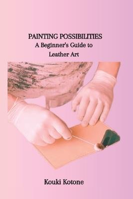 Painting Possibilities: A Beginner's Guide to Leather Art - Kouki Kotone - cover