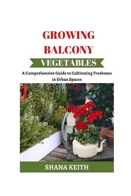 Growing Balcony Vegetables: A Comprehensive Gu?d? t? Cult?v?t?ng Freshness ?n Urban Spaces - Shana Keith - cover