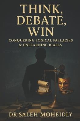 Think, Debate, Win: Conquering Logical Fallacies & Unlearning Biases - Saleh Moheidly - cover