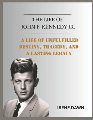The Life of John F. Kennedy Jr.: A Life of Unfulfilled Destiny, Tragedy, and a Lasting Legacy - Irene Dawn - cover
