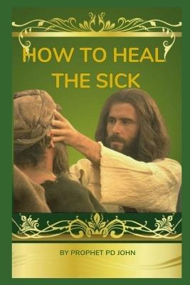 How to Heal the Sick: A Christian Guide to Spiritual and Physical Wellness - Prophet Pd John - cover