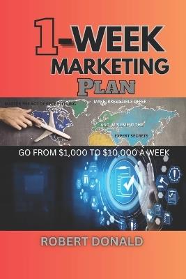 1-Week Marketing Plan (Go from $1,000 to $10,000 a Week): Master the Act of Storytelling, Make Irresistible Offer and Implement the Experts Secrets - Robert Donald - cover