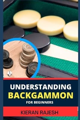 Understanding Backgammon for Beginners: Expert Guide To Mastering The Board, Strategies, And Tactics For Endless Fun And Skillful Play - Kieran Rajesh - cover