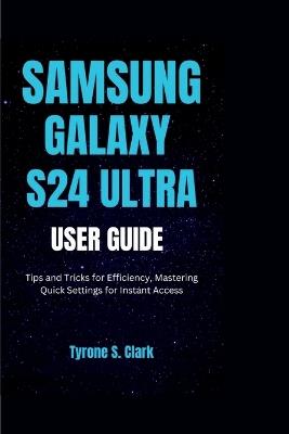 Samsung Galaxy S24 Ultra User Guide: Tips and Tricks for Efficiency Mastering Quick Settings for Instant Access - Tyrone S Clark - cover