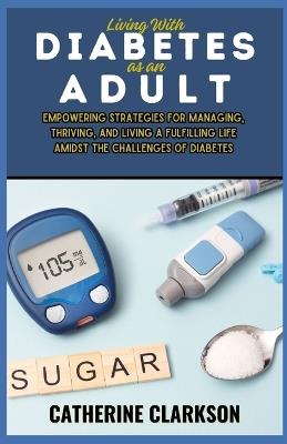 Living With Diabetes as an Adult: Empowering Strategies for Managing, Thriving, and Living a Fulfilling Life Amidst the Challenges of Diabetes - Catherine Clarkson - cover