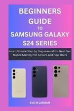 Beginners Guide to Samsung Galaxy S24 Series: Your Ultimate Step by Step manual for Next-Gen Mobile Mastery for Seniors and New Users.