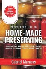 Prepper's Guide to HOME-MADE PRESERVING: Innovative Recipe, First-Timer & Handy Tips for Food Preservation, direction for canning & preserving food, equipment, DIY Projects, cookbook for beginners