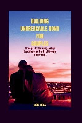 Building unbreakable bonds for couples: Transforming your first decade together from fragile to formidable, Mastering the art of lifelong Partnership - Jane Heiss - cover