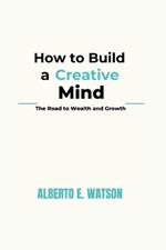 How to Build a Creative Mind: The Road to Wealth and Growth