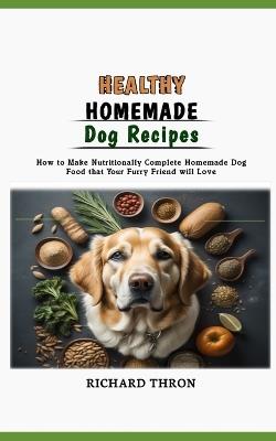 Healthy Homemade Dog Recipes: How to Make Nutritionally Complete Homemade Dog Food that Your Furry Friend will Love - Richard Thron - cover