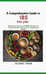 A Comprehensive Guide to IBS Diet Plan: Mouthwatering Low FODMAP Recipes For Irritable Bowel Syndrome for Healing and Relief