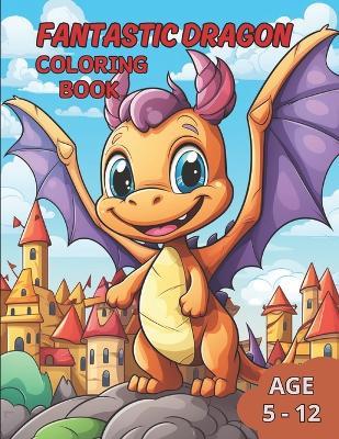 Fantastic Dragon Coloring Book: Awaken the Imagination with Incredible Dragons in this Fantastic Coloring Book for kids age 5-12 - Felipe Silva - cover