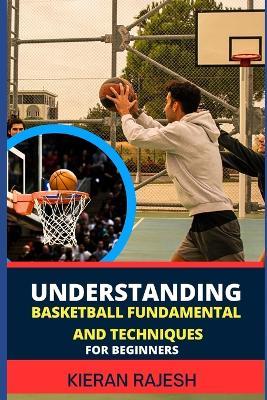 Understanding Basketball Fundamental and Techniques for Beginners: Complete Guide To Fundamental Techniques For Novice - Elevate Your Game With Expert Insights And Proven Strategies - Kieran Rajesh - cover