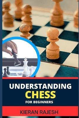 Understanding Chess for Beginners: Complete Guide To Mastering The Art Of Chess - From Basics To Checkmate, Demystifying The Game For A Strategic Triumph - Kieran Rajesh - cover