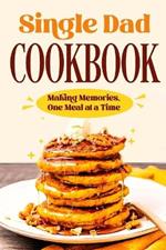 Single Dad Cookbook: Making Memories, One Meal at a Time: Easy Cookbook for Guys