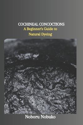 Cochineal Concoctions: A Beginner's Guide to Natural Dyeing - Noboru Nobuko - cover