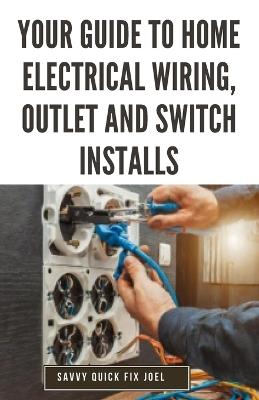 Your Guide to Home Electrical Wiring, Outlet and Switch Installs: DIY Instructions for Circuit Maps, Running New Wires, Installing Fixtures, Replacing Old Outlets and Switches Safely to Code - Savvy Quick Fix Joel - cover