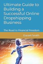 Ultimate Guide to Building a Successful Online Dropshipping Business: The Road to Financial Freedom